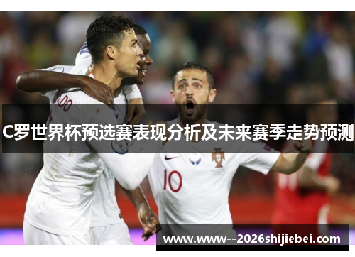 C罗世界杯预选赛表现分析及未来赛季走势预测 C罗世界杯预选赛表现分析及未来赛季走势预测