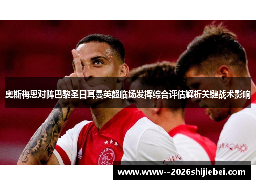 奥斯梅恩对阵巴黎圣日耳曼英超临场发挥综合评估解析关键战术影响