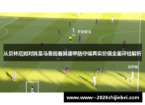从贝林厄姆对阵皇马表现看其德甲防守端真实价值全面评估解析