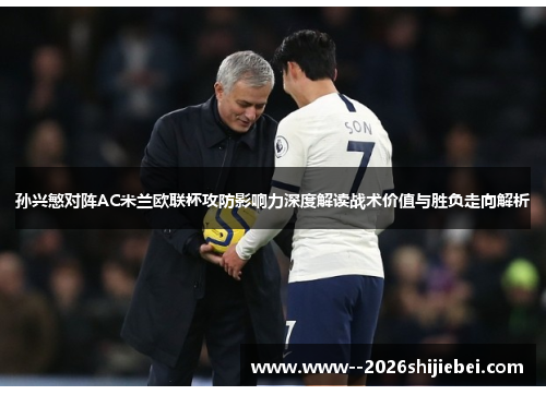 孙兴慜对阵AC米兰欧联杯攻防影响力深度解读战术价值与胜负走向解析