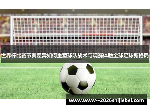 世界杯比赛节奏差异如何重塑球队战术与观赛体验全球足球新格局