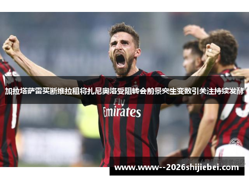 加拉塔萨雷买断维拉租将扎尼奥洛受阻转会前景突生变数引关注持续发酵 加拉塔萨雷买断维拉租将扎尼奥洛受阻转会前景突生变数引关注持续发酵