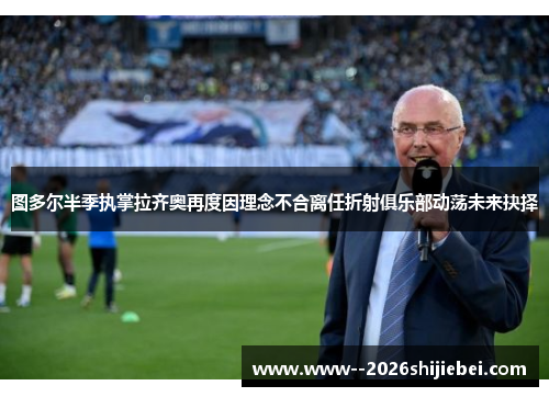 图多尔半季执掌拉齐奥再度因理念不合离任折射俱乐部动荡未来抉择