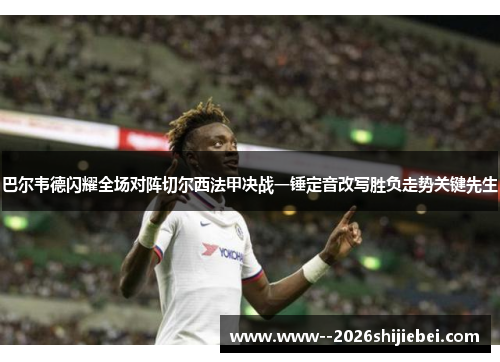巴尔韦德闪耀全场对阵切尔西法甲决战一锤定音改写胜负走势关键先生 巴尔韦德闪耀全场对阵切尔西法甲决战一锤定音改写胜负走势关键先生