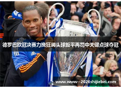 德罗巴欧冠决赛力挽狂澜头球扳平再罚中关键点球夺冠 德罗巴欧冠决赛力挽狂澜头球扳平再罚中关键点球夺冠