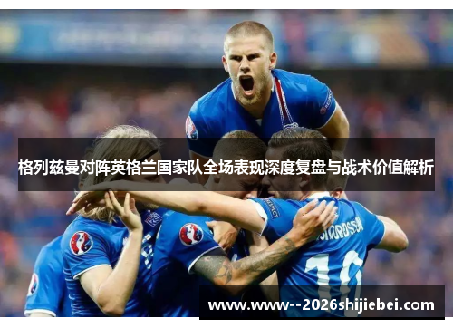 格列兹曼对阵英格兰国家队全场表现深度复盘与战术价值解析