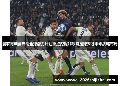 曼联青训营启动全球潜力计划重点挖掘非欧裔足球天才未来战略布局