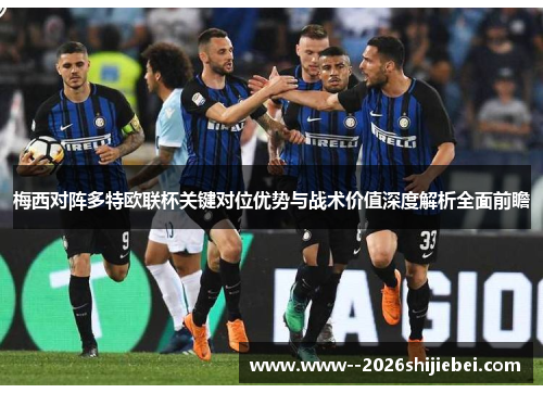 梅西对阵多特欧联杯关键对位优势与战术价值深度解析全面前瞻