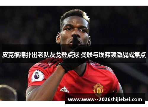 皮克福德扑出老队友戈登点球 曼联与埃弗顿激战成焦点