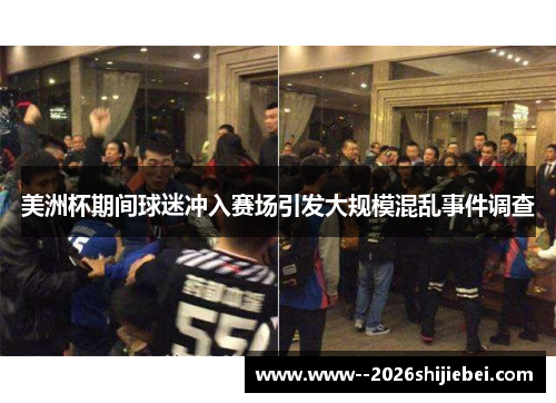 美洲杯期间球迷冲入赛场引发大规模混乱事件调查