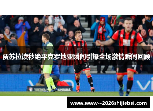 贾苏拉读秒绝平克罗地亚瞬间引爆全场激情瞬间回顾
