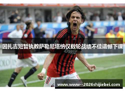 因扎吉短暂执教萨勒尼塔纳仅数轮战绩不佳遗憾下课