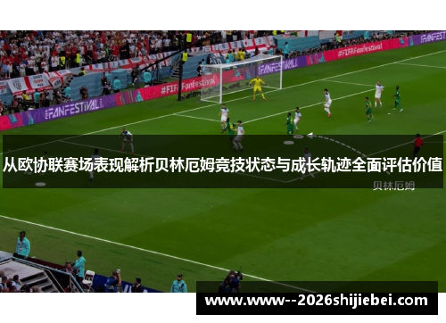 从欧协联赛场表现解析贝林厄姆竞技状态与成长轨迹全面评估价值