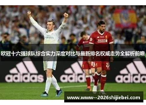 欧冠十六强球队综合实力深度对比与最新排名权威走势全解析前瞻
