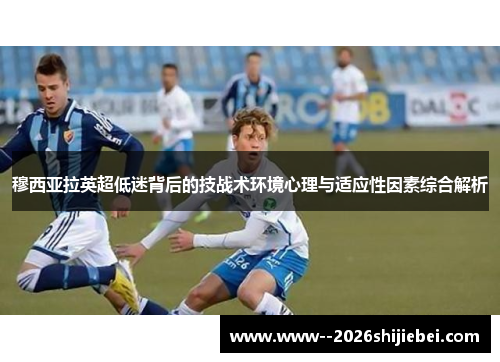 穆西亚拉英超低迷背后的技战术环境心理与适应性因素综合解析